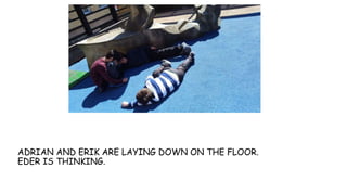 ADRIAN AND ERIK ARE LAYING DOWN ON THE FLOOR.
EDER IS THINKING.
 