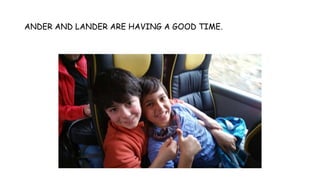 ANDER AND LANDER ARE HAVING A GOOD TIME.
 