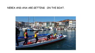 NEREA AND ANA ARE GETTING ON THE BOAT.
 