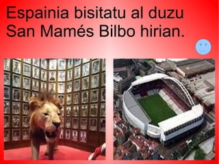 Espainia bisitatu al duzu
San Mamés Bilbo hirian.
 