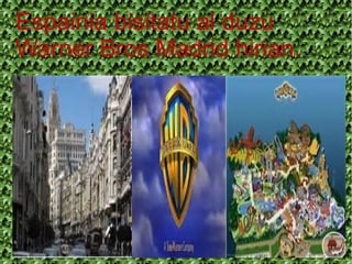 Espainia bisitatu al duzu
Warner Bros Madrid hirian.
 