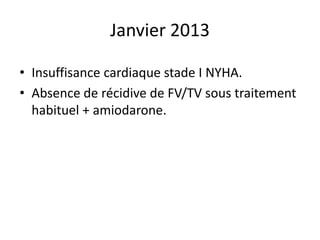 Janvier 2013
• Insuffisance cardiaque stade I NYHA.
• Absence de récidive de FV/TV sous traitement
habituel + amiodarone.
 