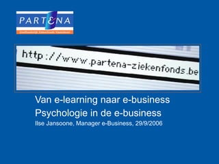 Van e-learning naar e-business Psychologie in de e-business Ilse Jansoone, Manager e-Business, 29/9/2006 