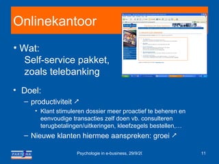 Onlinekantoor Doel: productiviteit   Klant stimuleren dossier meer proactief te beheren en eenvoudige transacties zelf doen vb. consulteren terugbetalingen/uitkeringen, kleefzegels bestellen,… Nieuwe klanten hiermee aanspreken: groei   Wat: Self-service pakket, zoals telebanking 