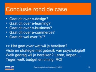 Conclusie rond de case Gaat dit over e-design? Gaat dit over e-learning? Gaat dit over e-business? Gaat dit over e-commerce? Gaat dit wel over “e”? >> Het gaat over wat wil je bereiken? Visie en strategie met gebruik van psychologie!! Welk gedrag wil je bereiken? Leren, kopen,… Tegen welk budget en timing. ROI 