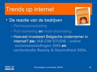 Trends op internet De reactie van de bedrijven Permissiemarketing Pull marketing  en  multi-channeling Hoeveel investeert Belgische ondernemer in internet?  zie:  IAB-CIM  STUDIE -  online  reclamebestedingen 2005  en  sectorstudie Beauty & Gezondheid 2004 . 