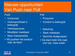 Nieuwe opportuniteit:  Van Push naar Pull Pull Prosumer Content is belangrijk Matching Sterk meetbaar Gerichte doelgroepen  = De klant trekt info naar zich toe, maw zoekt Push Consumer Verkoopverhaal is belangrijk Verkoopproces Moeilijker meetbaar Naar massamedia = Wij pushen het product naar de klant >>>> Geen of/of maar en/en 