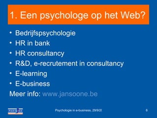 1. Een psychologe op het Web? Bedrijfspsychologie HR in bank  HR consultancy R&D, e-recrutement in consultancy E-learning E-business Meer info:  www.jansoone.be 
