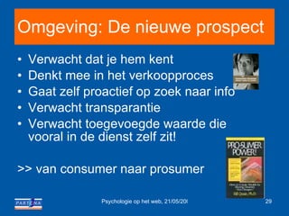 Omgeving: De nieuwe prospect Verwacht dat je hem kent Denkt mee in het verkoopproces Gaat zelf proactief op zoek naar info Verwacht transparantie Verwacht toegevoegde waarde die vooral in de dienst zelf zit! >> van consumer naar prosumer 