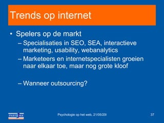Trends op internet Spelers op de markt Specialisaties in SEO, SEA, interactieve marketing, usability, webanalytics Marketeers en internetspecialisten groeien naar elkaar toe, maar nog grote kloof Wanneer outsourcing? 