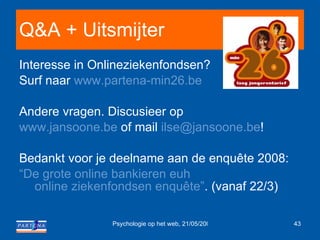 Q&A + Uitsmijter Interesse in Onlineziekenfondsen? Surf naar  www.partena-min26.be Andere vragen. Discusieer op www.jansoone.be  of mail  [email_address] ! Bedankt voor je deelname aan de enquête 2008: “De grote online bankieren  euh  online ziekenfondsen enquête” . (vanaf 22/3) 