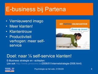 E-business bij Partena Vernieuwend imago Meer klanten! Klantentrouw Productiviteit verhogen: meer self-service Doel: naar ¼ self-service klanten! E-Business strategie en –actieplan:  (zie ook  http :// www.jansoone.be /2006/01/internetstrategie-2006.html ) 