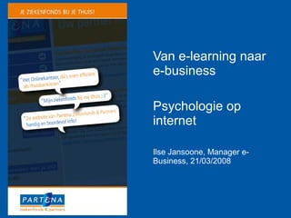 Van e-learning naar e-business Psychologie op internet Ilse Jansoone, Manager e-Business, 21/03/2008 