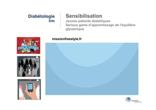 Diabétologie       Sensibilisation
         Site      Jeunes patients diabétiques
                   Serious game d’apprentissage de l'équilibre
                   glycémique

           missionfreestyle.fr
 