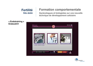 Fertilité      Formation comportementale
               Site dédié   Gynécologues et biologistes sur une nouvelle
                            technique de développement cellulaire

« Endotraining »
Endocell.fr
 