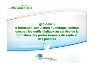 @ e-desk 2
e-formation, simulation numérique, serious
games : les outils digitaux au service de la
 formation des professionnels de santé et
               des patients
 