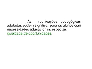   As  modificações  pedagógicas adotadas podem significar para os alunos com necessidades educacionais especiais  igualdade de oportunidades . 