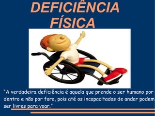DEFICIÊNCIA
FÍSICA
“A verdadeira deficiência é aquela que prende o ser humano por
dentro e não por fora, pois até os incapacitados de andar podem
ser livres para voar.”
 