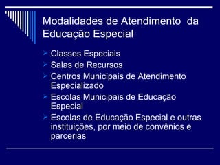 Modalidades de Atendimento  da  Educação Especial Classes Especiais Salas de Recursos Centros Municipais de Atendimento Especializado Escolas Municipais de Educação Especial Escolas de Educação Especial e outras instituições, por meio de convênios e parcerias 
