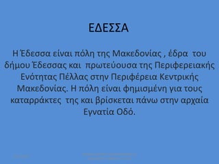 ΕΔΕΣΣΑ
Η Έδεσσα είναι πόλη της Μακεδονίας , έδρα του
δήμου Έδεσσας και πρωτεύουσα της Περιφερειακής
Ενότητας Πέλλας στην Περιφέρεια Κεντρικής
Μακεδονίας. Η πόλη είναι φημισμένη για τους
καταρράκτες της και βρίσκεται πάνω στην αρχαία
Εγνατία Οδό.
13/1/2019
ΘΑΝΟΣ ΚΑΡΥΔΗΣ ΦΙΛΑΝΑΓΝΩΣΙΑ 2ο
ΔΗΜΟΤΙΚΟ ΞΑΝΘΗΣ Ε1 ΤΑΞΗ
 