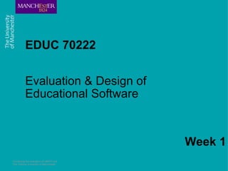 EDUC 70222 Evaluation & Design of Educational Software Combining the strengths of UMIST and The Victoria University of Manchester Week 1 