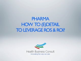 PHARMA
HOW TO (E)DETAIL 	

TO LEVERAGE ROS & ROI?

 