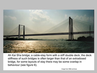 Ahkai Sha Bridge a stiff decked
cable-stayed form

Ah Kai Sha bridge; a cable-stay form with a stiff double deck, the deck
stiffness of such bridges is often larger than that of an extradosed
bridge, for some layouts of stay there may be some overlap in
behaviour (see figure 6).
Image from RBA archives

 