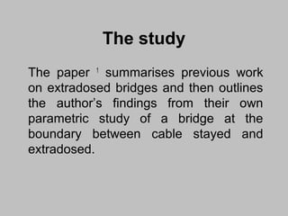 The study
The paper 1 summarises previous work
on extradosed bridges and then outlines
the author’s findings from their own
parametric study of a bridge at the
boundary between cable stayed and
extradosed.

 