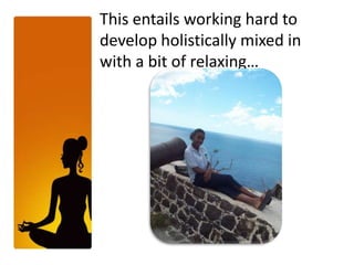 This entailsworking hard to developholistically mixed in with a bit of relaxing…