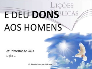 E DEU DONS
AOS HOMENS
2º Trimestre de 2014
Lição 1
Pr. Moisés Sampaio de Paula
 