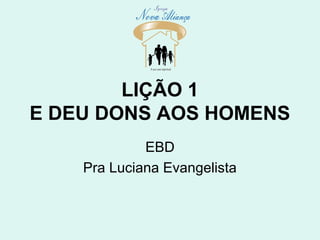 LIÇÃO 1
E DEU DONS AOS HOMENS
EBD
Pra Luciana Evangelista
 