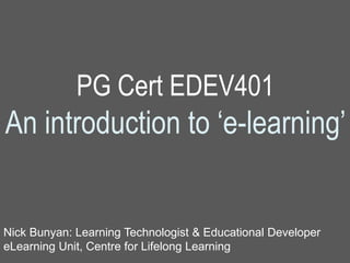 PG Cert EDEV401
An introduction to ‘e-learning’
Nick Bunyan: Learning Technologist & Educational Developer
eLearning Unit, Centre for Lifelong Learning
 