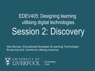EDEV405: Designing learning
utilising digital technologies
Session 2: Discovery
Nick Bunyan: Educational Developer & Learning Technologist
ELearning Unit, Centre for Lifelong Learning
 