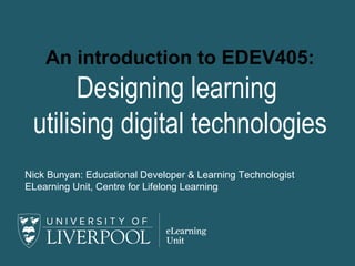 An introduction to EDEV405:
Designing learning
utilising digital technologies
Nick Bunyan: Educational Developer & Learning Technologist
ELearning Unit, Centre for Lifelong Learning
 