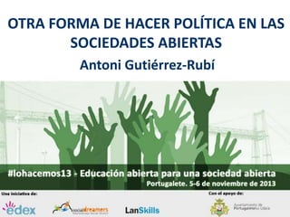 OTRA FORMA DE HACER POLÍTICA EN LAS
SOCIEDADES ABIERTAS
Antoni Gutiérrez-Rubí

 