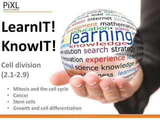LearnIT!
KnowIT!
Cell division
(2.1-2.9)
• Mitosis and the cell cycle
• Cancer
• Stem cells
• Growth and cell differentiation
 