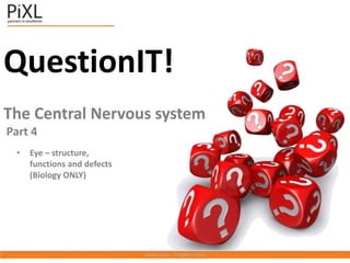 QuestionIT!
The Central Nervous system
Part 4
• Eye – structure,
functions and defects
(Biology ONLY)
 