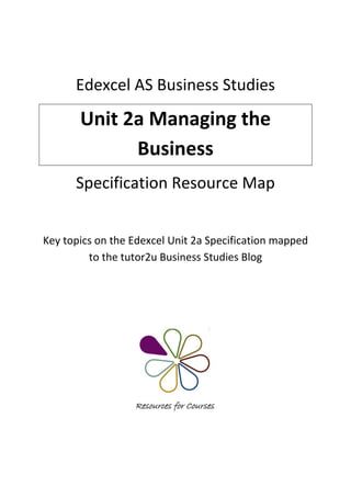 Edexcel AS Business Studies
       Unit 2a Managing the
             Business
      Specification Resource Map


Key topics on the Edexcel Unit 2a Specification mapped
         to the tutor2u Business Studies Blog
 