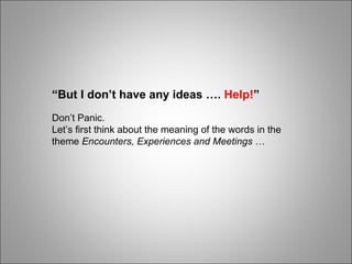 “ But I don’t have any ideas ….  Help! ” Don’t Panic. Let’s first think about the meaning of the words in the theme  Encounters, Experiences and Meetings  … 