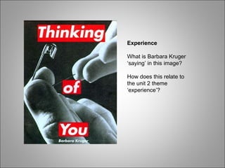 Experience What is Barbara Kruger ‘saying’ in this image? How does this relate to the unit 2 theme ‘experience’? 