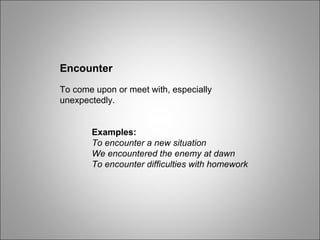 Encounter To come upon or meet with, especially unexpectedly. Examples: To encounter a new situation We encountered the enemy at dawn To encounter difficulties with homework 