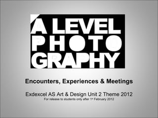 Encounters, Experiences & Meetings Exdexcel AS Art & Design Unit 2 Theme 2012 For release to students only after 1 st  February 2012 