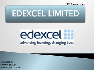 2nd Presentation



           EDEXCEL LIMITED




PRESENTED BY :
GAUHAR ISHAQUE
Monday, July 13, 2009
 