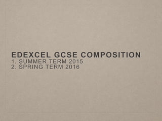 EDEXCEL GCSE COMPOSITION
1. SUMMER TERM 2015
2. SPRING TERM 2016
 