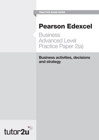 Pearson Edexcel
Business
Advanced Level
Practice Paper 2(a)
Business activities, decisions
and strategy
PRACTICE EXAM PAPER
 