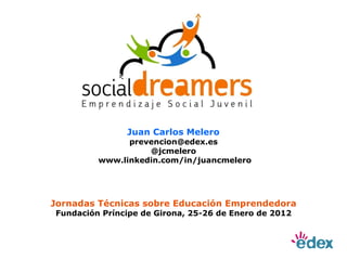 Jornadas Técnicas sobre Educación Emprendedora Fundación Príncipe de Girona, 25-26 de Enero de 2012 Juan Carlos Melero  prevencion@edex.es  @jcmelero  www.linkedin.com/in/juancmelero 