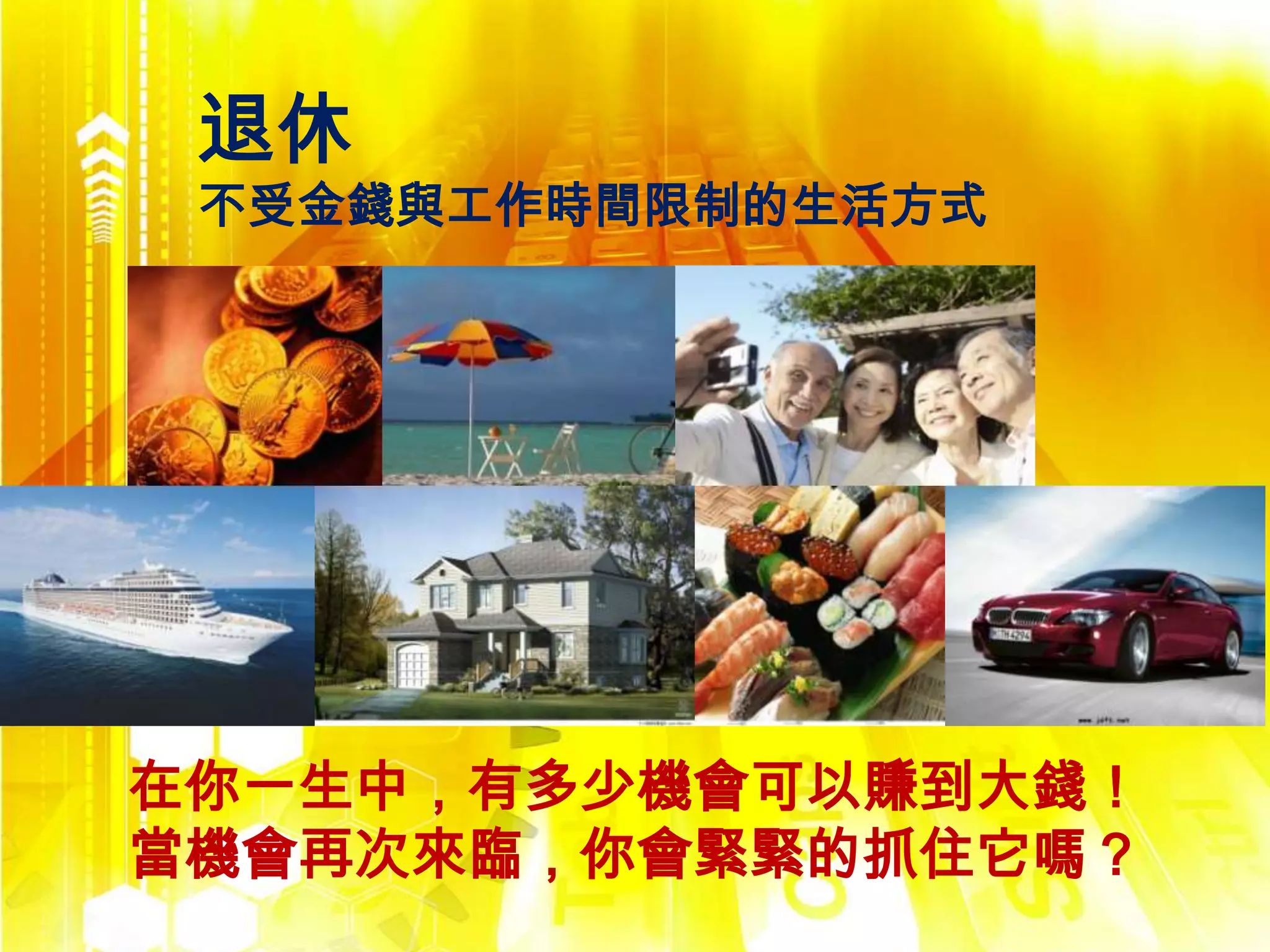 退休
 不受金錢與工作時間限制的生活方式




在你一生中，有多少機會可以賺到大錢！
當機會再次來臨，你會緊緊的抓住它嗎？
 