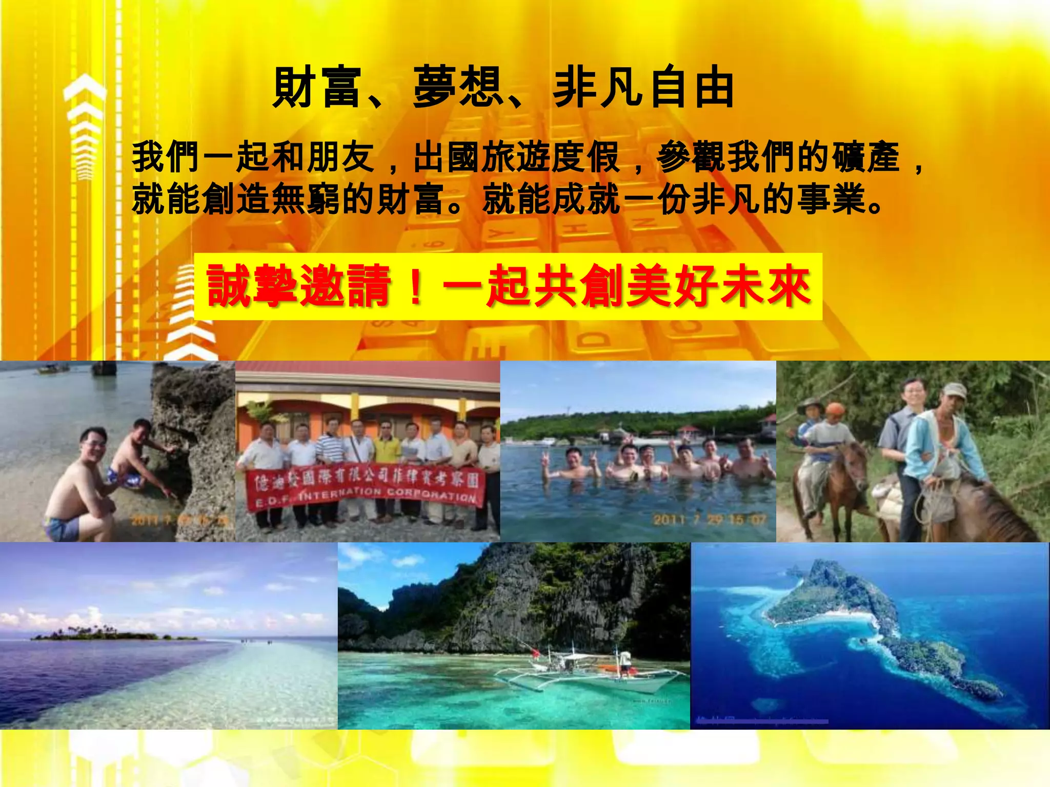 財富、夢想、非凡自由
我們一起和朋友，出國旅遊度假，參觀我們的礦產，
就能創造無窮的財富。就能成就一份非凡的事業。

  誠摯邀請！一起共創美好未來
 