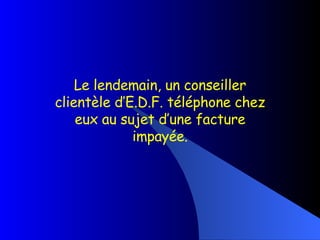 Le lendemain, un conseiller clientèle d’E.D.F. téléphone chez eux au sujet d’une facture impayée. 