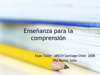 Enseñanza para la comprensión Expo Taller  ABSCH Santiago-Chile  2008 Pía Muñoz Julio 